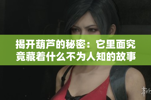 揭开葫芦的秘密：它里面究竟藏着什么不为人知的故事