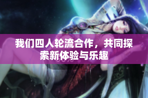 我们四人轮流合作，共同探索新体验与乐趣