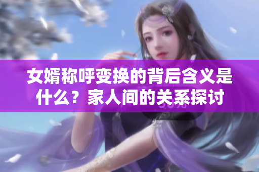 女婿称呼变换的背后含义是什么？家人间的关系探讨
