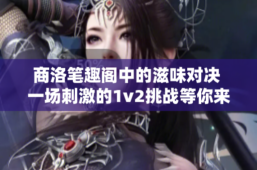 商洛笔趣阁中的滋味对决 一场刺激的1v2挑战等你来探险