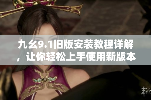 九幺9.1旧版安装教程详解，让你轻松上手使用新版本