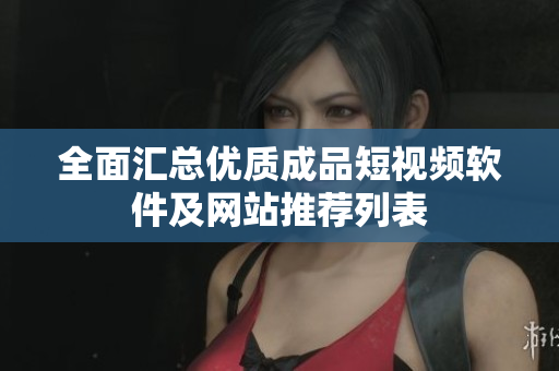 全面汇总优质成品短视频软件及网站推荐列表