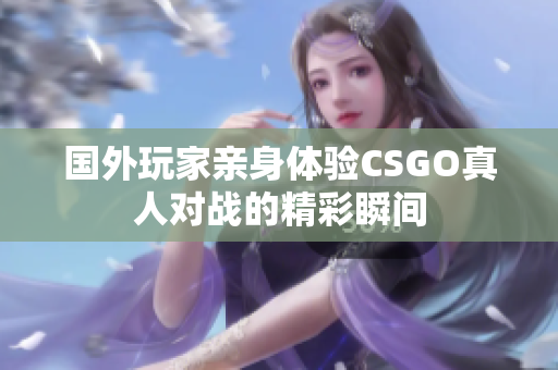 国外玩家亲身体验CSGO真人对战的精彩瞬间