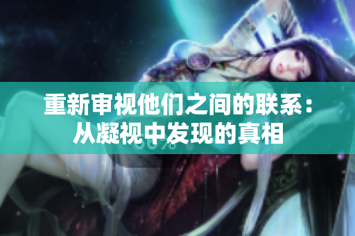 重新审视他们之间的联系：从凝视中发现的真相