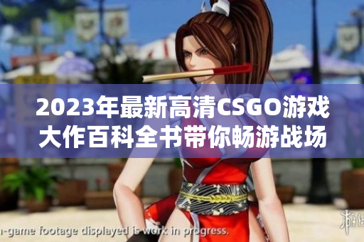 2023年最新高清CSGO游戏大作百科全书带你畅游战场