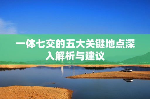 一体七交的五大关键地点深入解析与建议