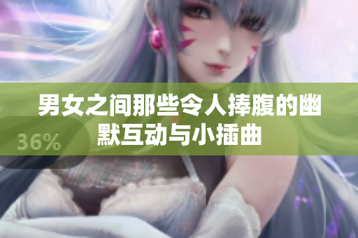 男女之间那些令人捧腹的幽默互动与小插曲