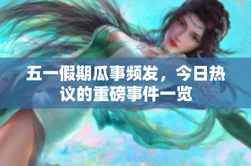 五一假期瓜事频发，今日热议的重磅事件一览
