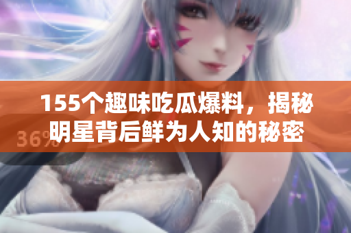 155个趣味吃瓜爆料，揭秘明星背后鲜为人知的秘密