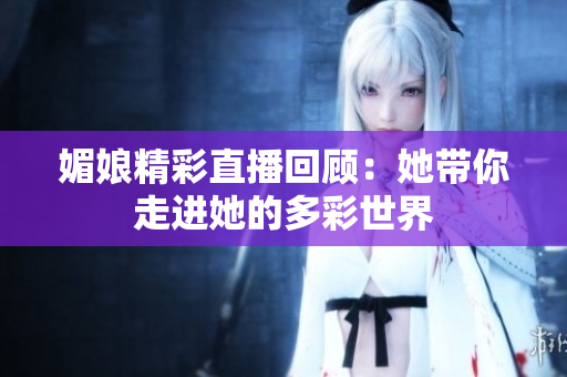 媚娘精彩直播回顾：她带你走进她的多彩世界