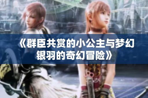 《群臣共赏的小公主与梦幻银羽的奇幻冒险》