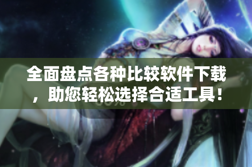 全面盘点各种比较软件下载，助您轻松选择合适工具！
