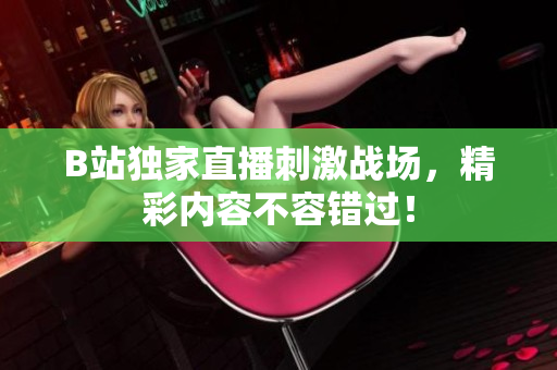 B站独家直播刺激战场，精彩内容不容错过！