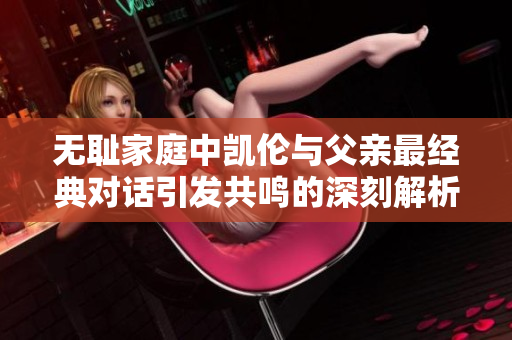 无耻家庭中凯伦与父亲最经典对话引发共鸣的深刻解析