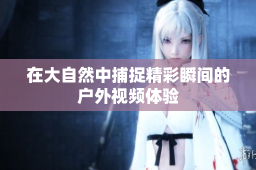 在大自然中捕捉精彩瞬间的户外视频体验