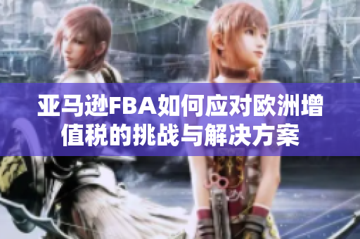 亚马逊FBA如何应对欧洲增值税的挑战与解决方案