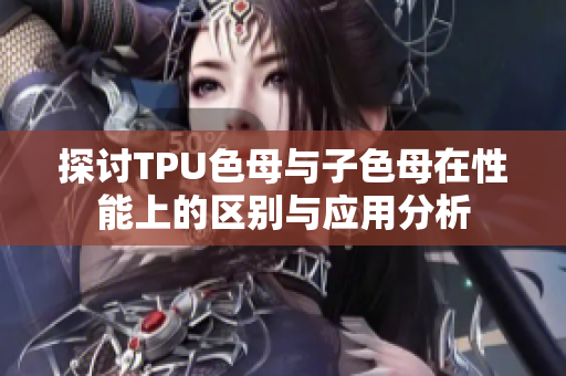 探讨TPU色母与子色母在性能上的区别与应用分析