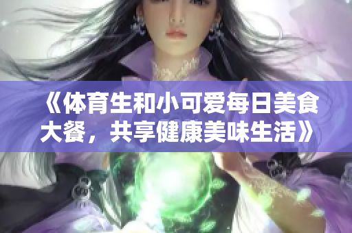 《体育生和小可爱每日美食大餐，共享健康美味生活》