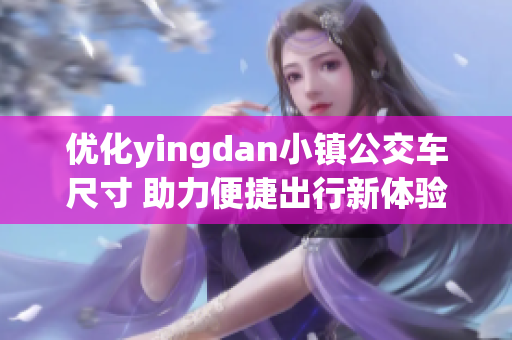 优化yingdan小镇公交车尺寸 助力便捷出行新体验