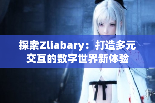 探索Zliabary：打造多元交互的数字世界新体验