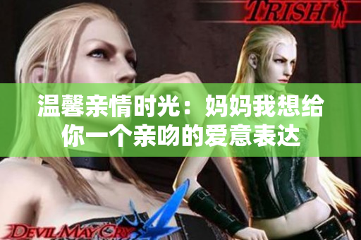 温馨亲情时光：妈妈我想给你一个亲吻的爱意表达