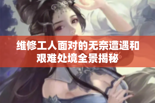 维修工人面对的无奈遭遇和艰难处境全景揭秘