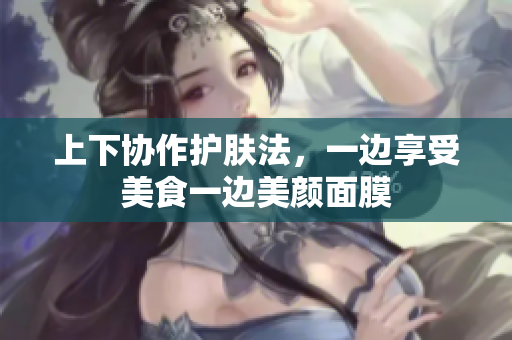 上下协作护肤法，一边享受美食一边美颜面膜