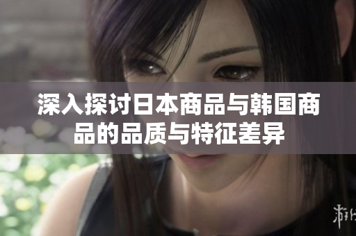 深入探讨日本商品与韩国商品的品质与特征差异