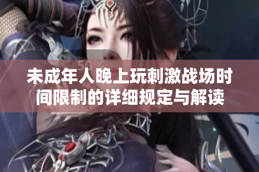 未成年人晚上玩刺激战场时间限制的详细规定与解读