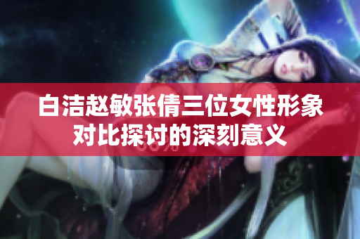 白洁赵敏张倩三位女性形象对比探讨的深刻意义