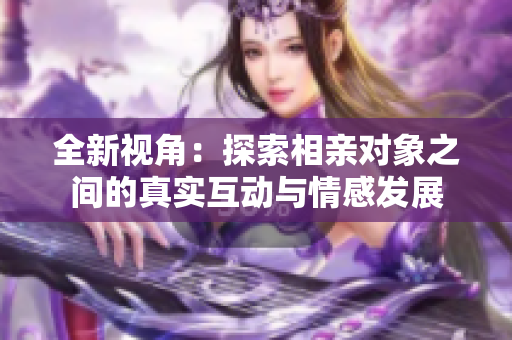 全新视角：探索相亲对象之间的真实互动与情感发展