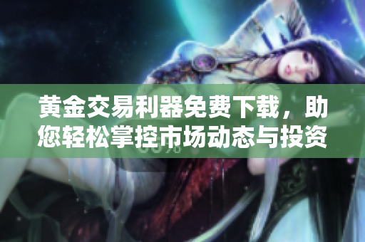 黄金交易利器免费下载，助您轻松掌控市场动态与投资机会