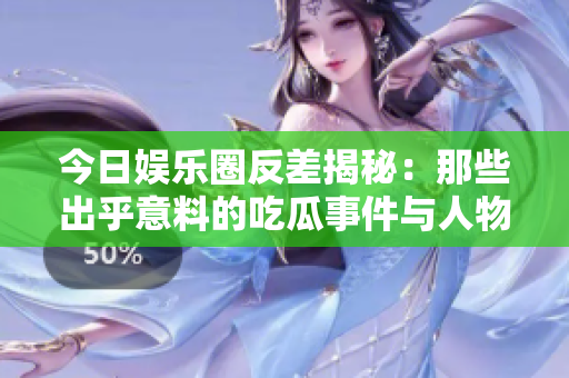 今日娱乐圈反差揭秘：那些出乎意料的吃瓜事件与人物