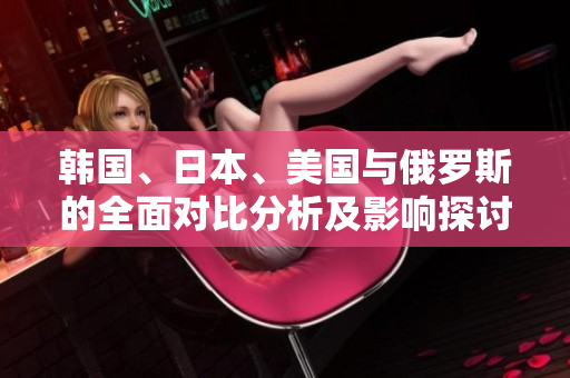韩国、日本、美国与俄罗斯的全面对比分析及影响探讨