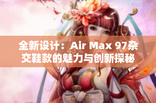 全新设计：Air Max 97杂交鞋款的魅力与创新探秘