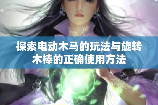 探索电动木马的玩法与旋转木棒的正确使用方法