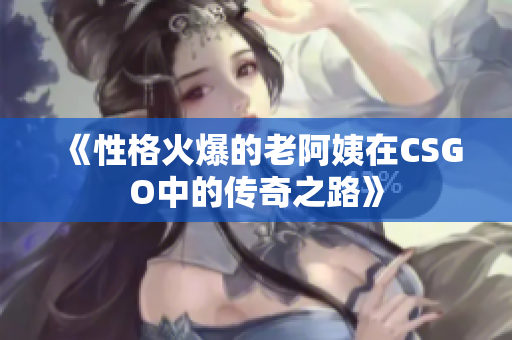 《性格火爆的老阿姨在CSGO中的传奇之路》