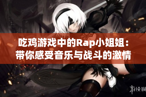 吃鸡游戏中的Rap小姐姐：带你感受音乐与战斗的激情