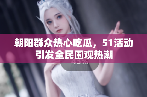 朝阳群众热心吃瓜，51活动引发全民围观热潮