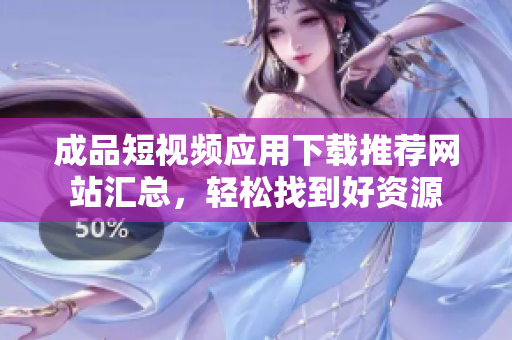 成品短视频应用下载推荐网站汇总，轻松找到好资源