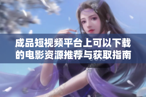 成品短视频平台上可以下载的电影资源推荐与获取指南