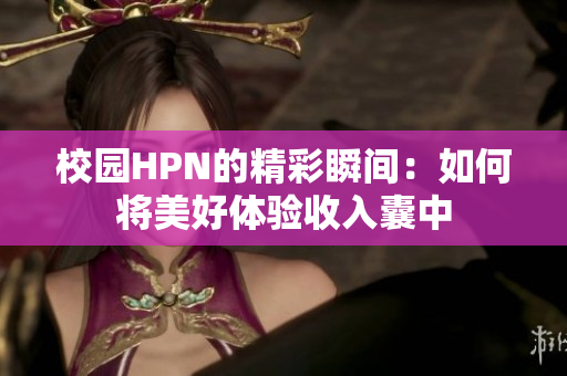 校园HPN的精彩瞬间：如何将美好体验收入囊中