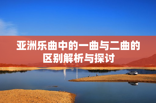 亚洲乐曲中的一曲与二曲的区别解析与探讨