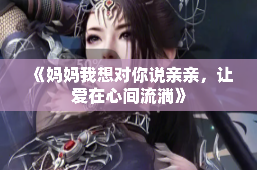 《妈妈我想对你说亲亲，让爱在心间流淌》
