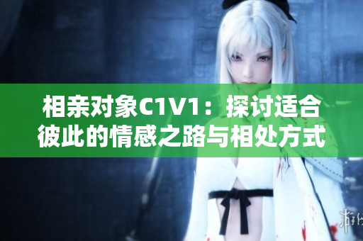 相亲对象C1V1：探讨适合彼此的情感之路与相处方式