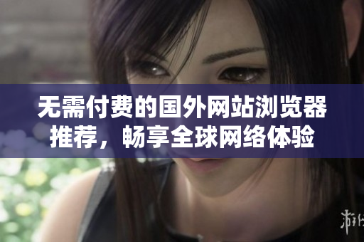 无需付费的国外网站浏览器推荐，畅享全球网络体验