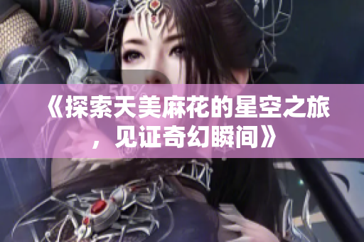 《探索天美麻花的星空之旅，见证奇幻瞬间》