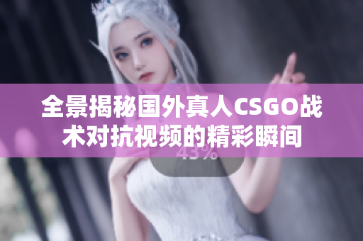 全景揭秘国外真人CSGO战术对抗视频的精彩瞬间