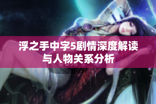 浮之手中字5剧情深度解读与人物关系分析
