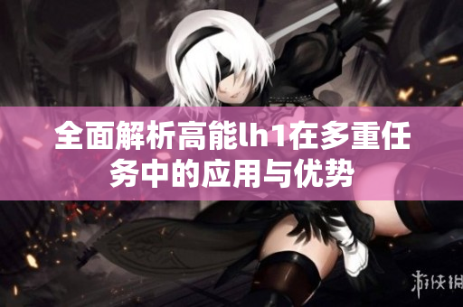 全面解析高能lh1在多重任务中的应用与优势